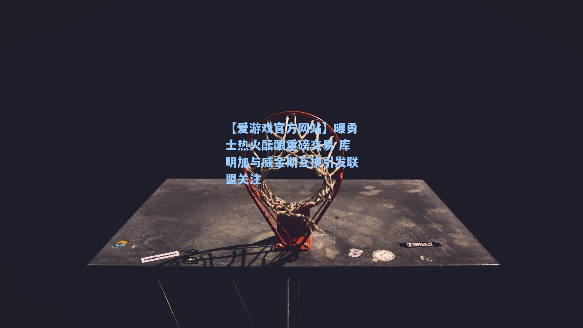 【爱游戏官方网站】曝勇士热火酝酿重磅交易 库明加与威金斯互换引发联盟关注