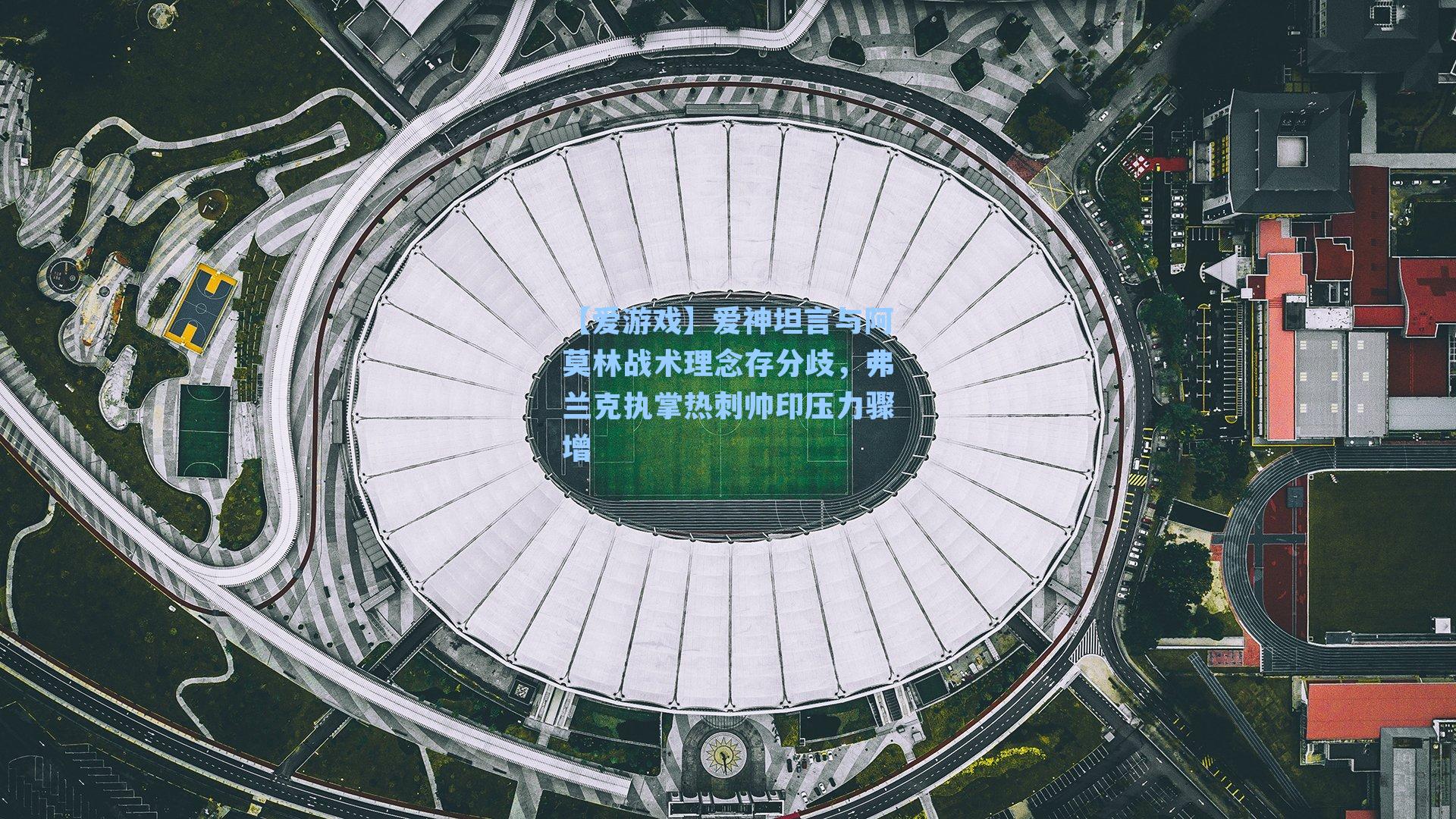 爱神坦言与阿莫林战术理念存分歧，弗兰克执掌热刺帅印压力骤增