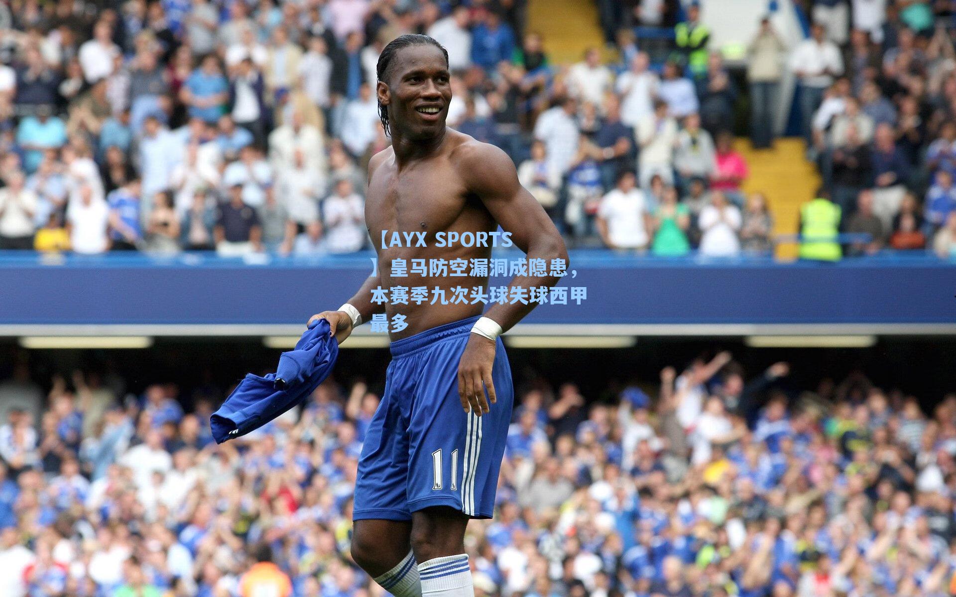 【AYX SPORTS】皇马防空漏洞成隐患，本赛季九次头球失球西甲最多