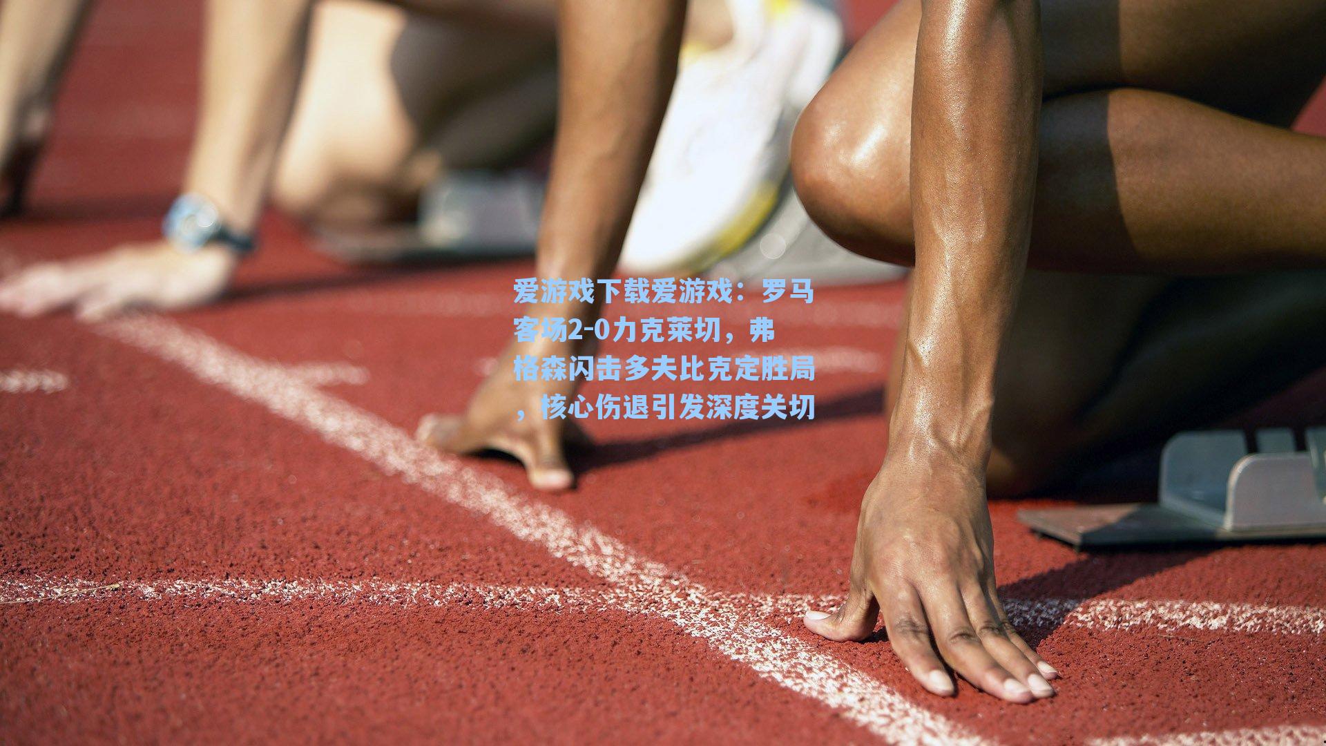 罗马客场2-0力克莱切，弗格森闪击多夫比克定胜局，核心伤退引发深度关切