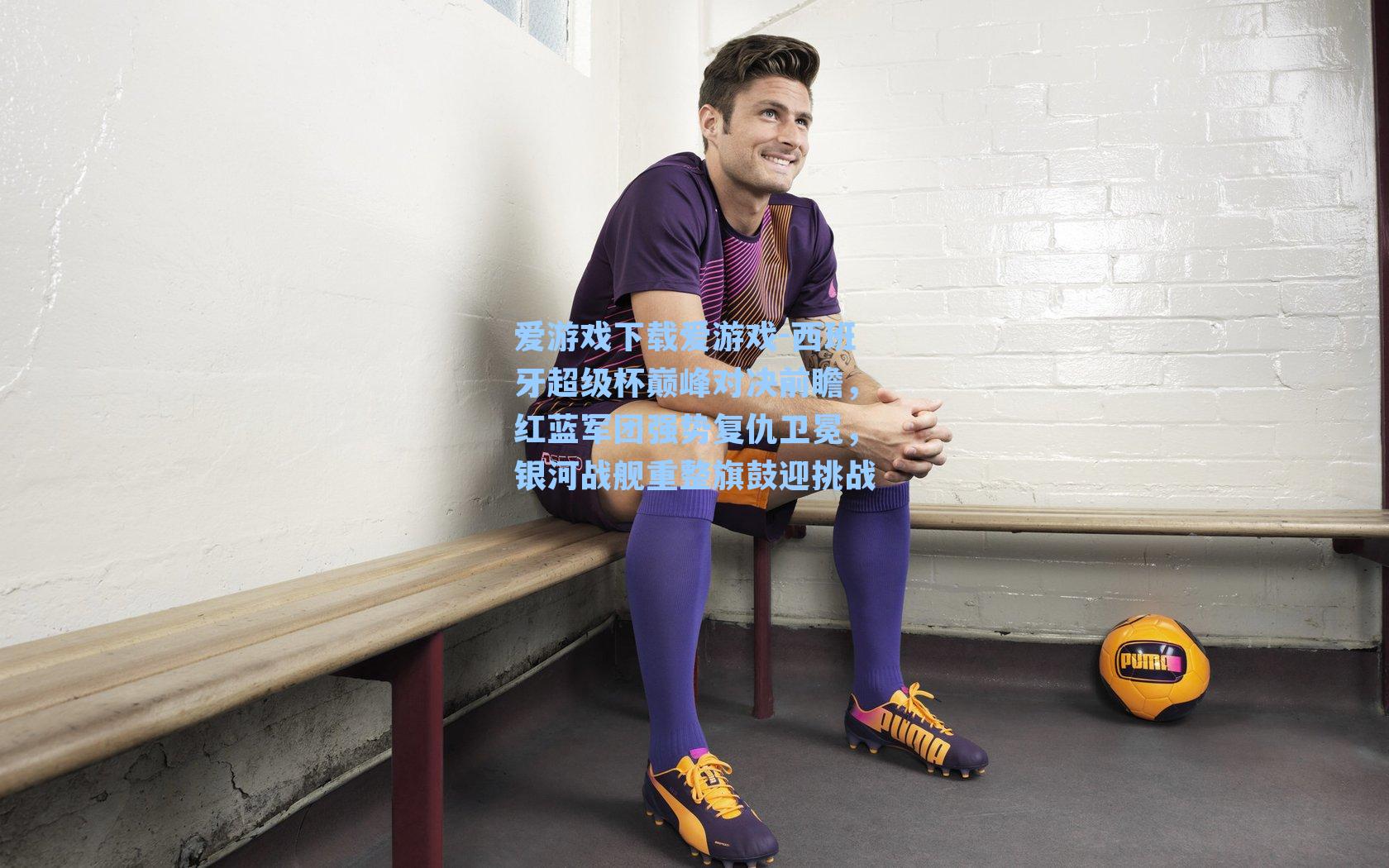 西班牙超级杯巅峰对决前瞻，红蓝军团强势复仇卫冕，银河战舰重整旗鼓迎挑战