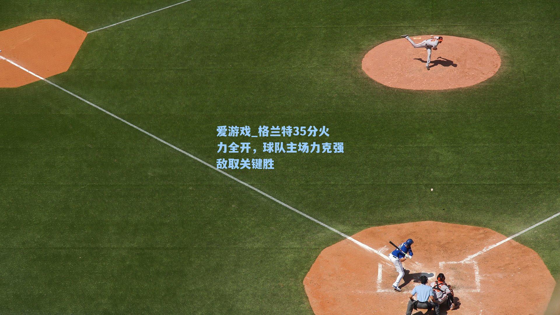 格兰特35分火力全开，球队主场力克强敌取关键胜