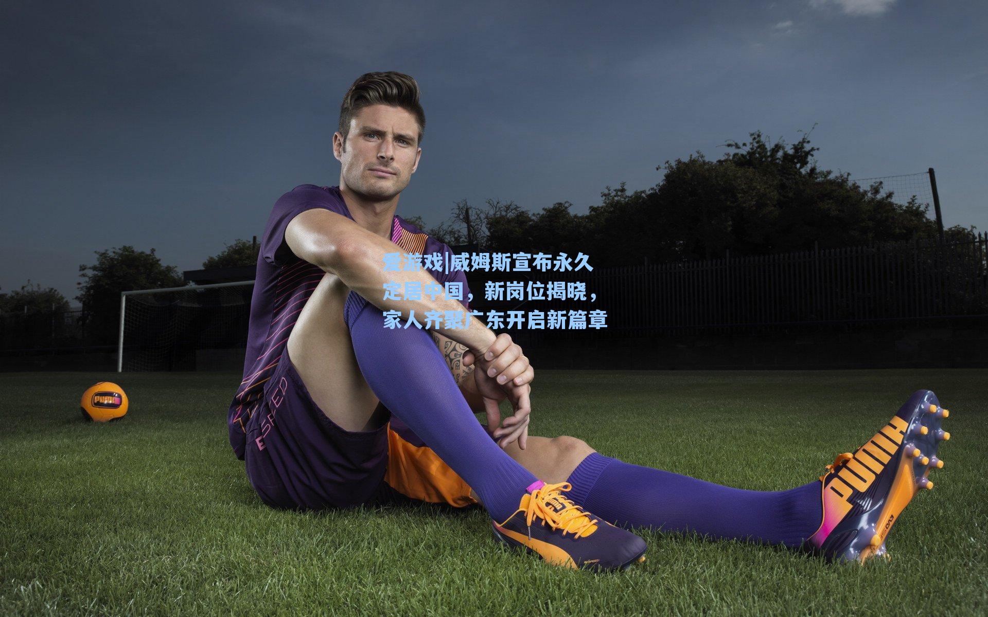 威姆斯宣布永久定居中国，新岗位揭晓，家人齐聚广东开启新篇章