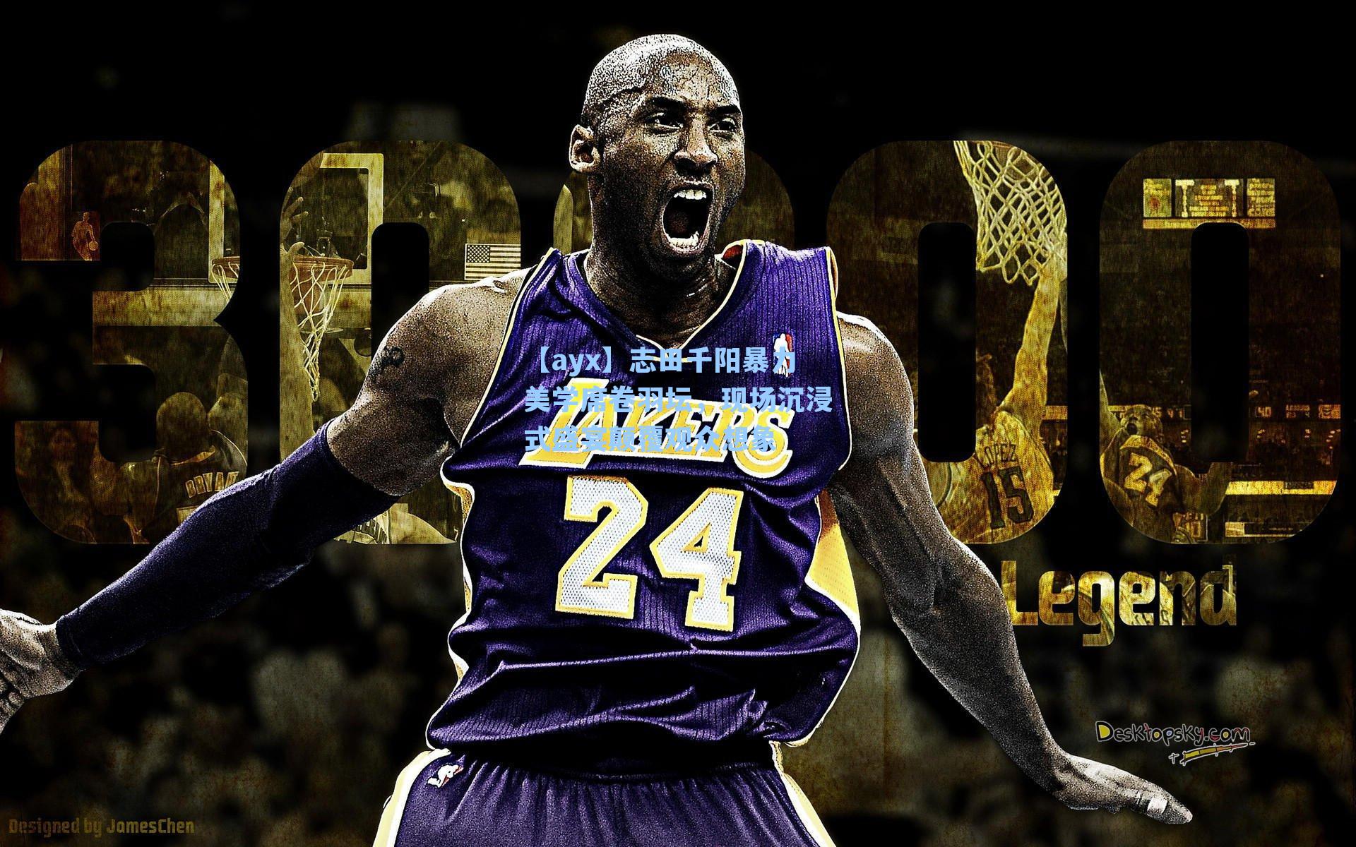 【ayx】志田千阳暴力美学席卷羽坛，现场沉浸式盛宴颠覆观众想象