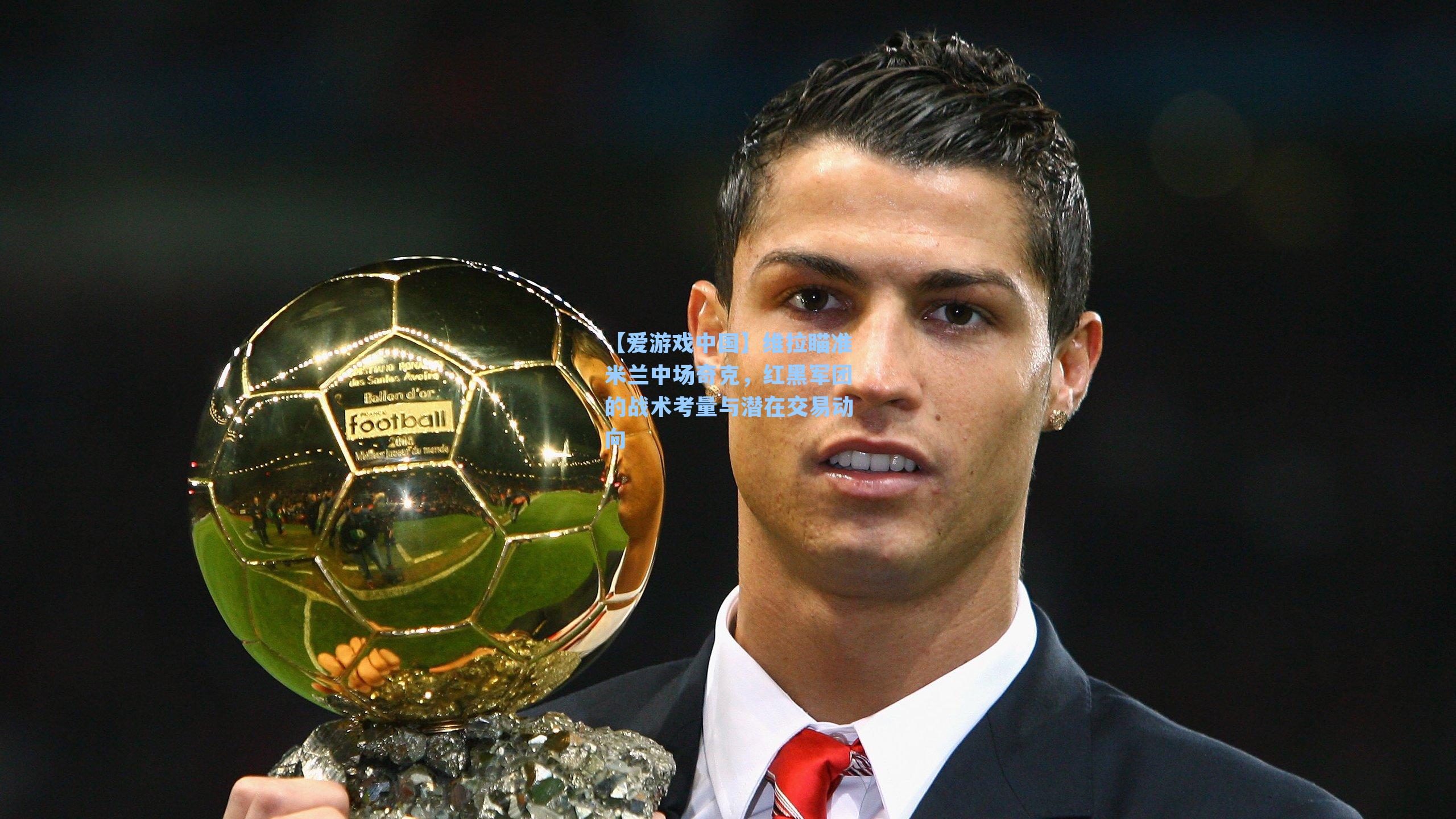 维拉瞄准米兰中场奇克，红黑军团的战术考量与潜在交易动向