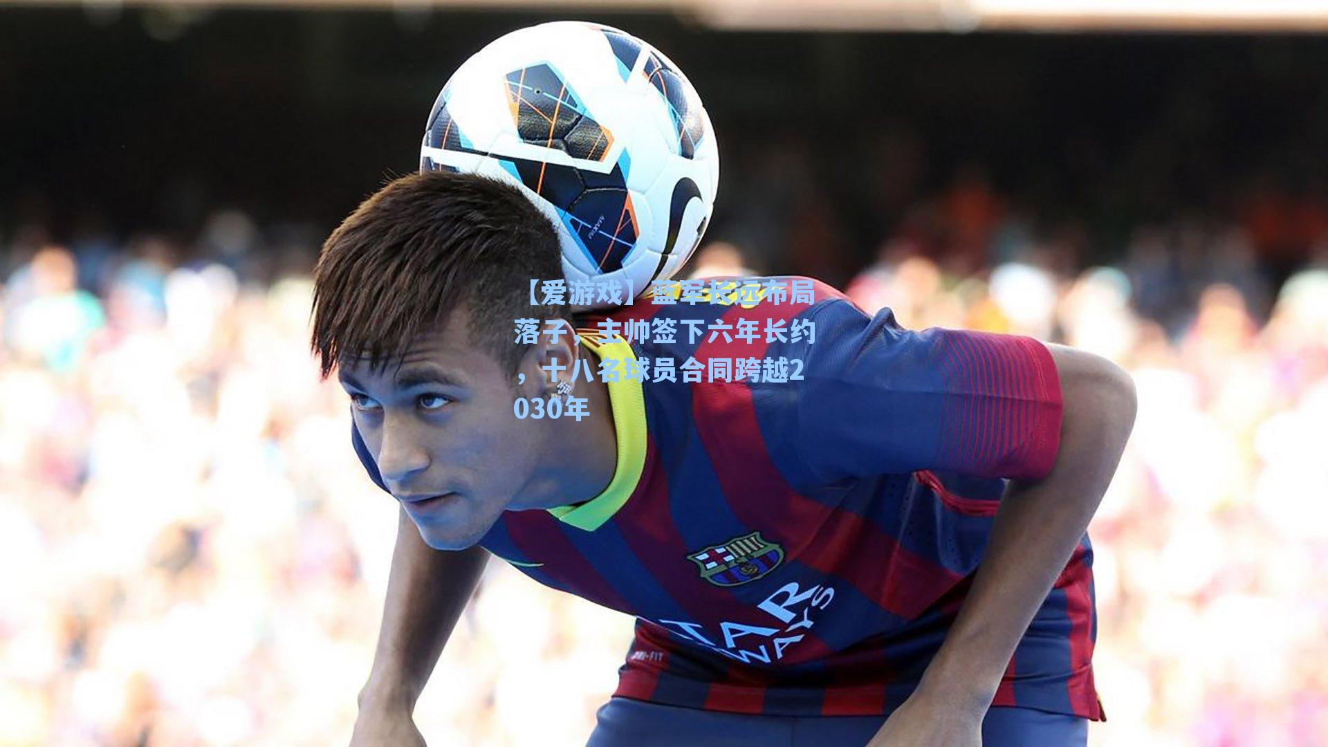 蓝军长远布局落子，主帅签下六年长约，十八名球员合同跨越2030年